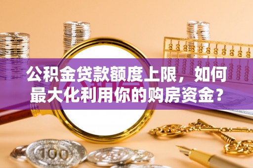 宁津公积金贷款额度上限，如何最大化利用你的购房资金？