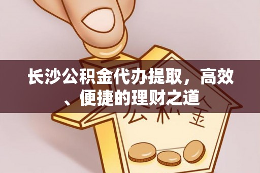 宁津长沙公积金代办提取，高效、便捷的理财之道