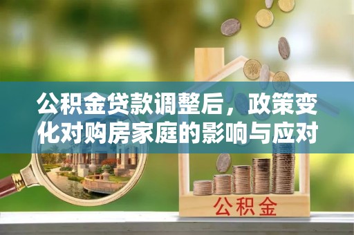宁津公积金贷款调整后，政策变化对购房家庭的影响与应对策略
