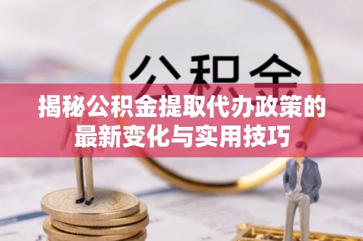 宁津揭秘公积金提取代办政策的最新变化与实用技巧