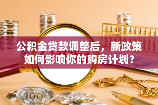 宁津公积金贷款调整后，新政策如何影响你的购房计划？