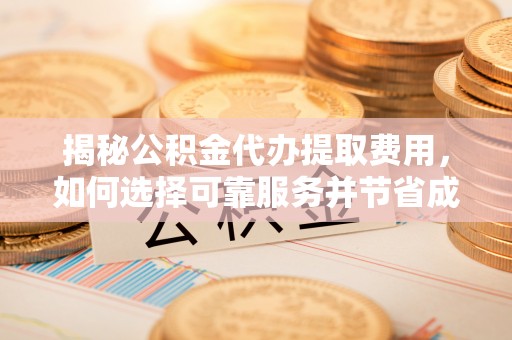 宁津揭秘公积金代办提取费用，如何选择可靠服务并节省成本