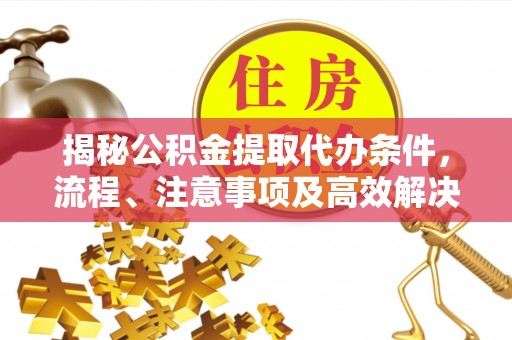 宁津揭秘公积金提取代办条件，流程、注意事项及高效解决方案
