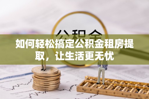 宁津如何轻松搞定公积金租房提取，让生活更无忧