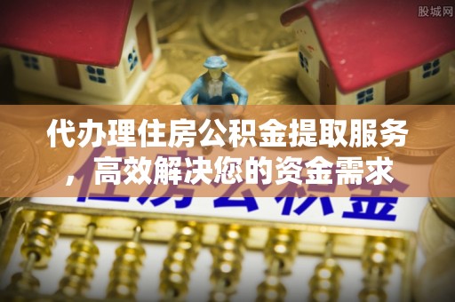 宁津代办理住房公积金提取服务，高效解决您的资金需求