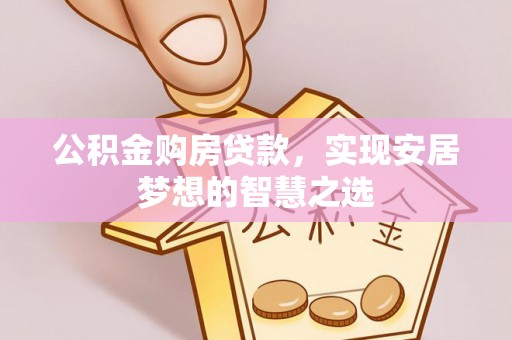 宁津公积金购房贷款，实现安居梦想的智慧之选