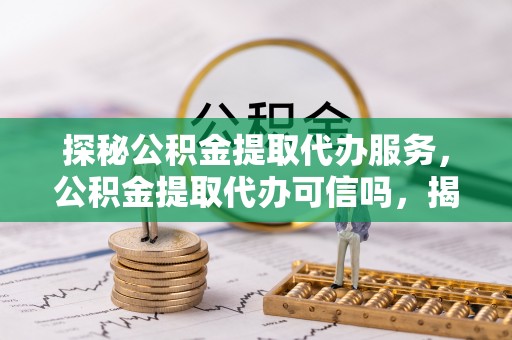 宁津探秘公积金提取代办服务，公积金提取代办可信吗，揭秘真相与选择指南