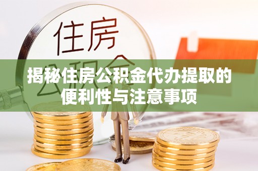 宁津揭秘住房公积金代办提取的便利性与注意事项