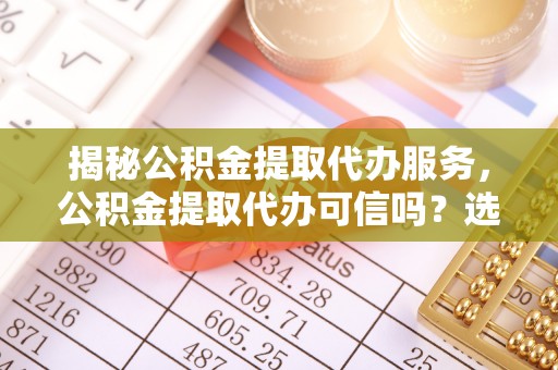 宁津揭秘公积金提取代办服务，公积金提取代办可信吗？选择前你需要知道的真相