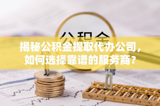 宁津揭秘公积金提取代办公司，如何选择靠谱的服务商？