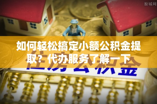 宁津如何轻松搞定小额公积金提取？代办服务了解一下