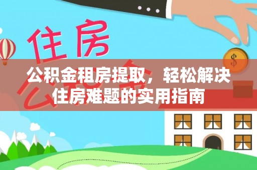 宁津公积金租房提取，轻松解决住房难题的实用指南