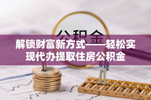 宁津解锁财富新方式——轻松实现代办提取住房公积金