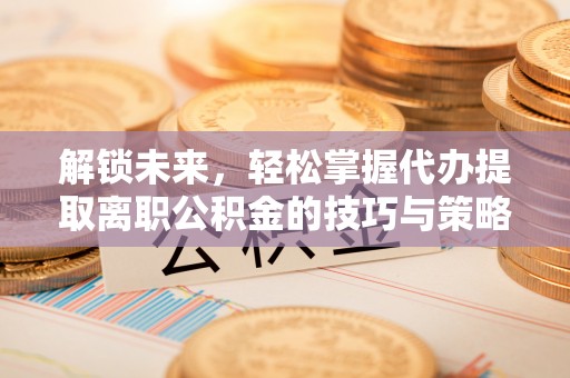 宁津解锁未来，轻松掌握代办提取离职公积金的技巧与策略