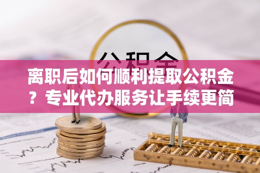 宁津离职后如何顺利提取公积金？专业代办服务让手续更简单