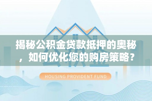 宁津揭秘公积金贷款抵押的奥秘，如何优化您的购房策略？