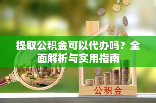 宁津提取公积金可以代办吗？全面解析与实用指南