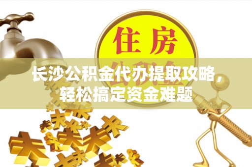 宁津长沙公积金代办提取攻略，轻松搞定资金难题