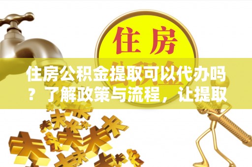 宁津住房公积金提取可以代办吗？了解政策与流程，让提取更便捷