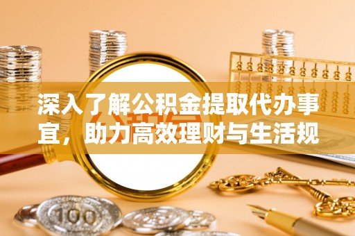 宁津深入了解公积金提取代办事宜，助力高效理财与生活规划