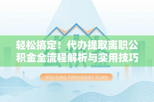 宁津轻松搞定！代办提取离职公积金全流程解析与实用技巧