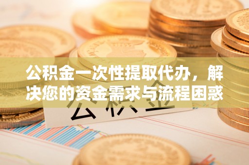 宁津公积金一次性提取代办，解决您的资金需求与流程困惑