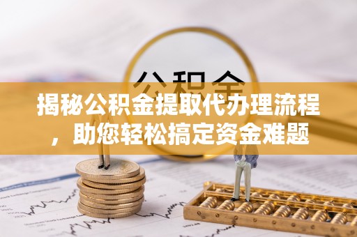 宁津揭秘公积金提取代办理流程，助您轻松搞定资金难题