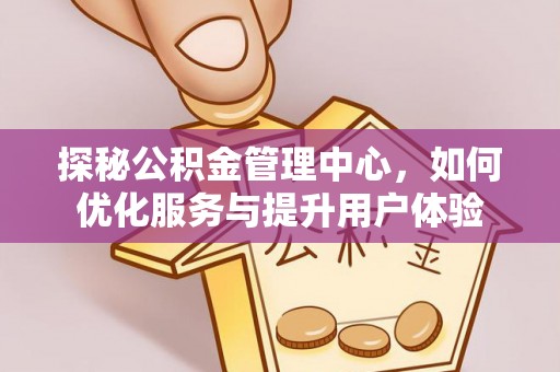 宁津探秘公积金管理中心，如何优化服务与提升用户体验