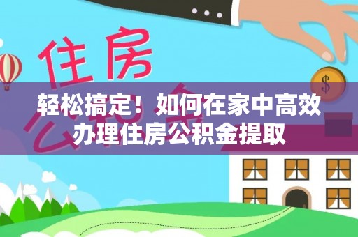 宁津轻松搞定！如何在家中高效办理住房公积金提取