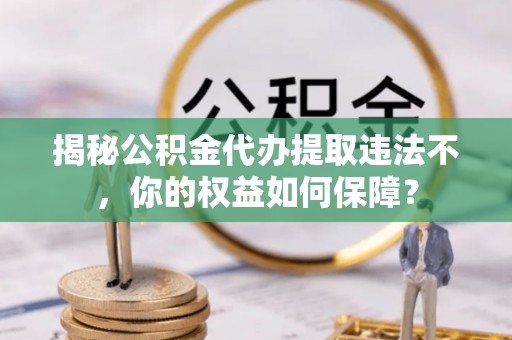 宁津揭秘公积金代办提取违法不，你的权益如何保障？